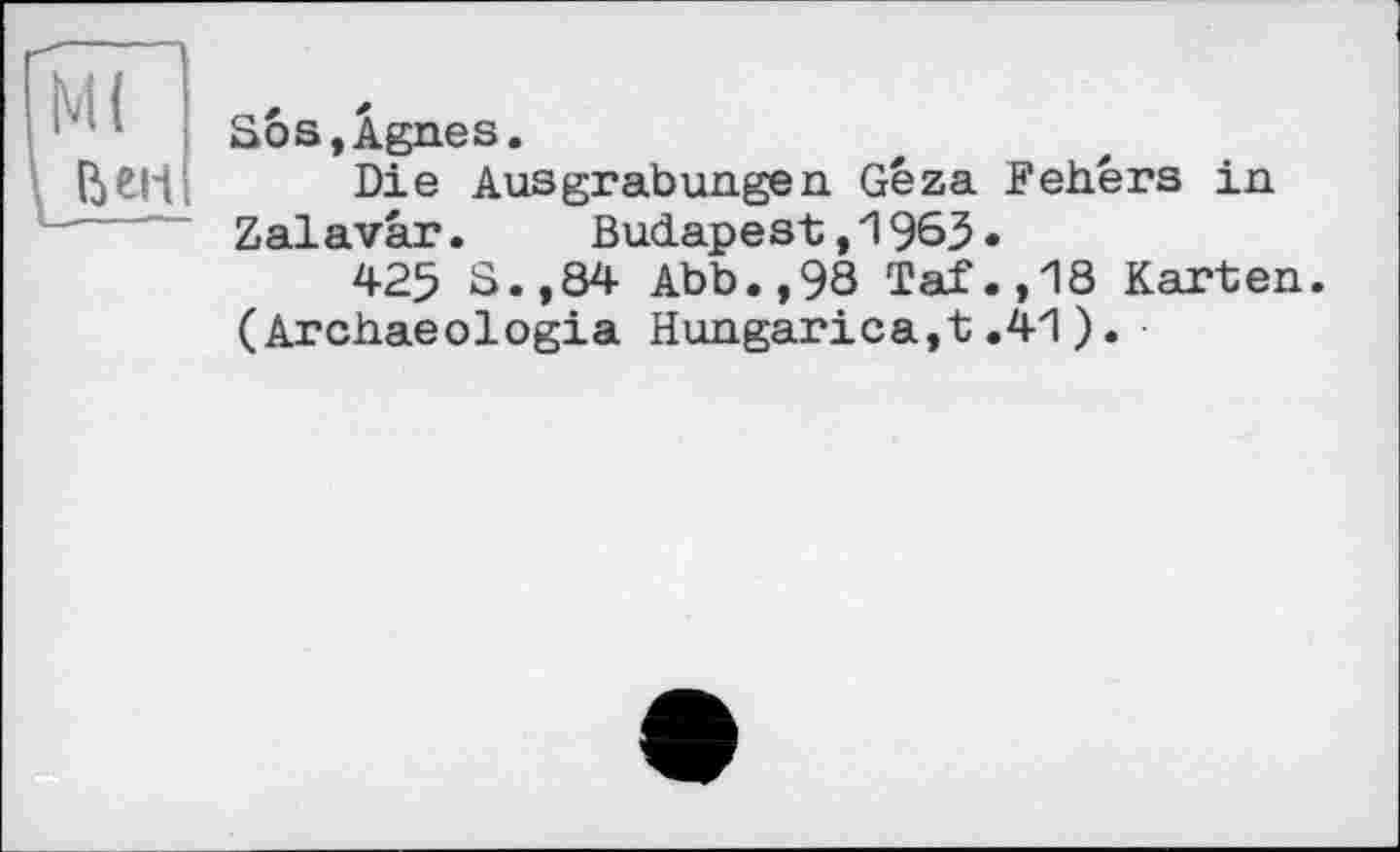 ﻿М(
Ь en
Sos,Agnes.
Die Ausgrabungen Géza Febers in Zalavâr. Budapest,1963»
425 S.,84 Abb.,98 Taf.,18 Karten. (Archaeologia Hungarica,t.41).